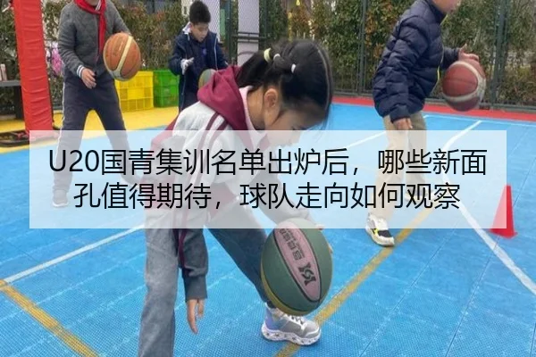 U20国青集训名单出炉后，哪些新面孔值得期待，球队走向如何观察