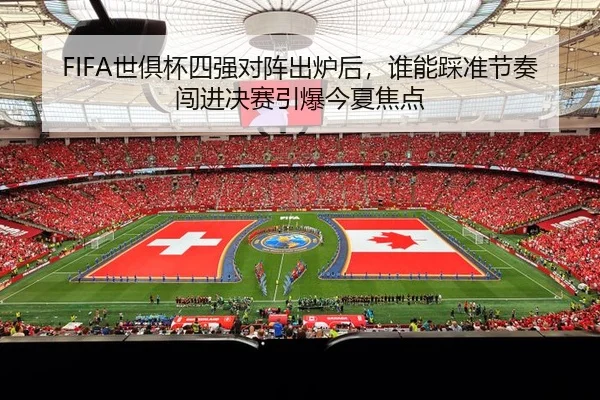 FIFA世俱杯四强对阵出炉后，谁能踩准节奏闯进决赛引爆今夏焦点