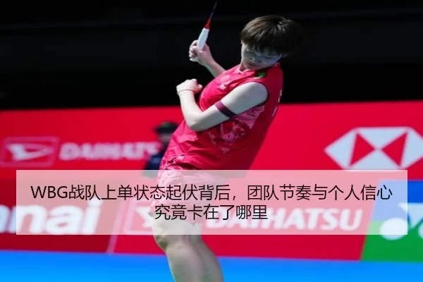 WBG战队上单状态起伏背后，团队节奏与个人信心究竟卡在了哪里